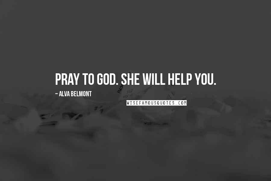 Alva Belmont Quotes: Pray to God. She will help you.