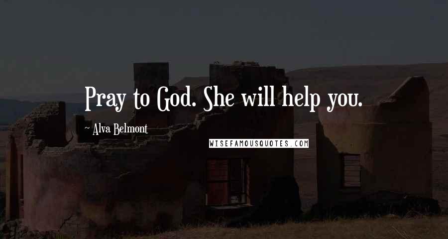 Alva Belmont Quotes: Pray to God. She will help you.