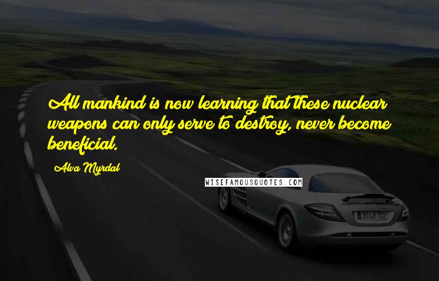 Alva Myrdal Quotes: All mankind is now learning that these nuclear weapons can only serve to destroy, never become beneficial.