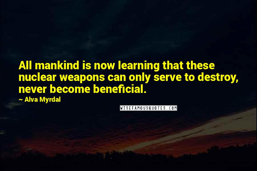 Alva Myrdal Quotes: All mankind is now learning that these nuclear weapons can only serve to destroy, never become beneficial.