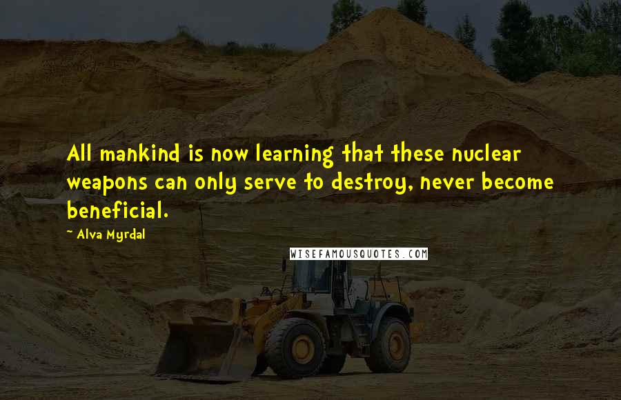 Alva Myrdal Quotes: All mankind is now learning that these nuclear weapons can only serve to destroy, never become beneficial.