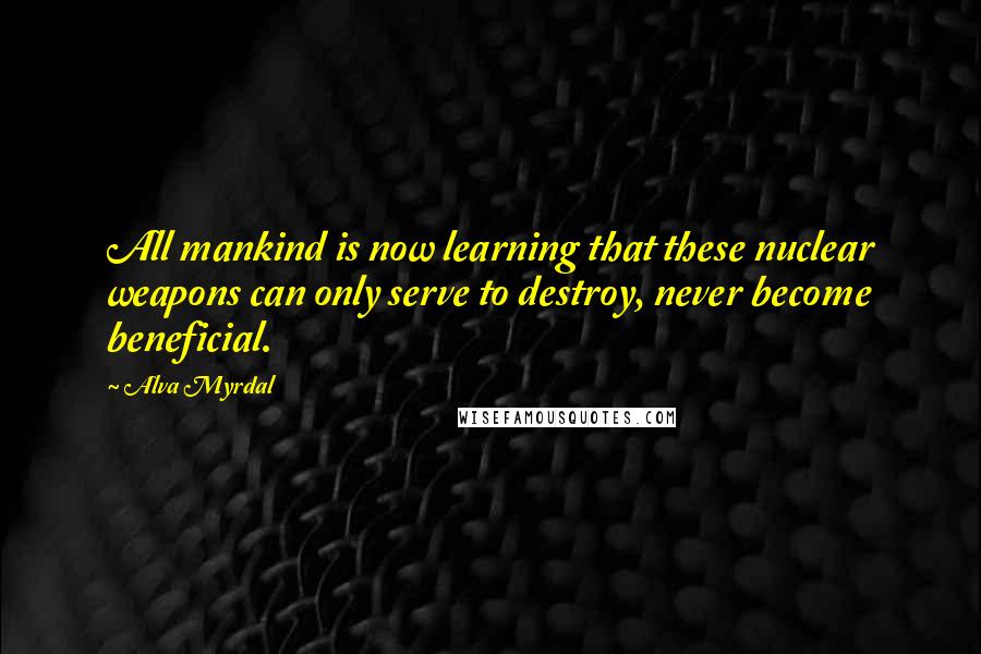 Alva Myrdal Quotes: All mankind is now learning that these nuclear weapons can only serve to destroy, never become beneficial.