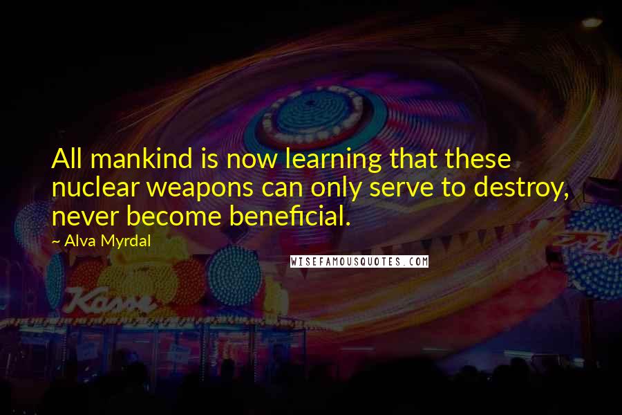 Alva Myrdal Quotes: All mankind is now learning that these nuclear weapons can only serve to destroy, never become beneficial.