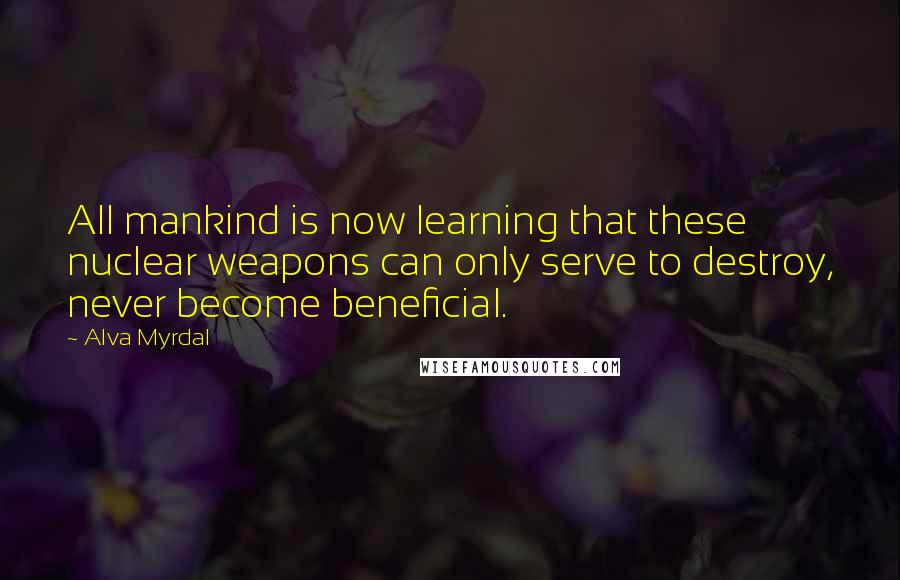 Alva Myrdal Quotes: All mankind is now learning that these nuclear weapons can only serve to destroy, never become beneficial.