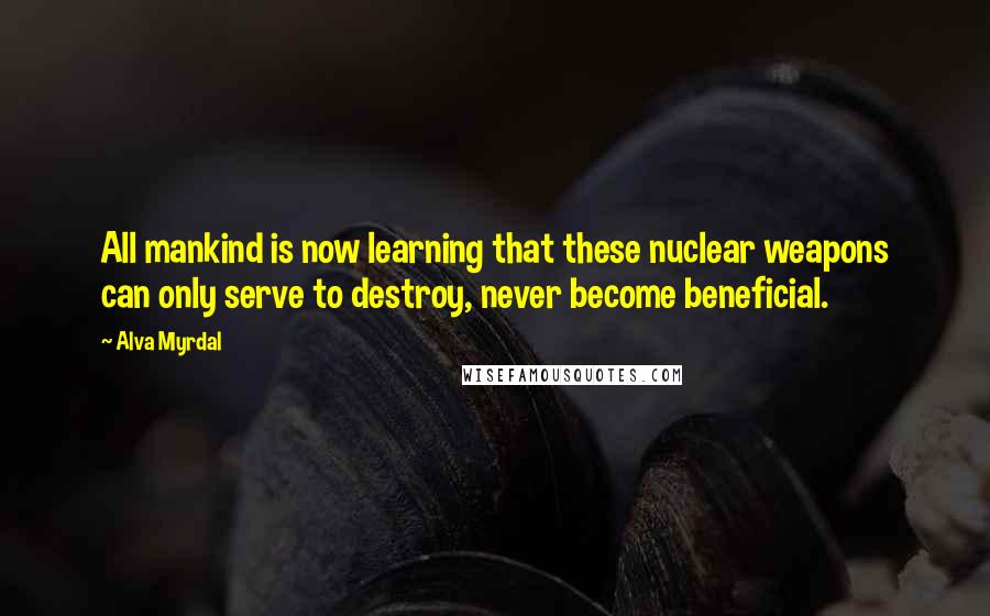 Alva Myrdal Quotes: All mankind is now learning that these nuclear weapons can only serve to destroy, never become beneficial.