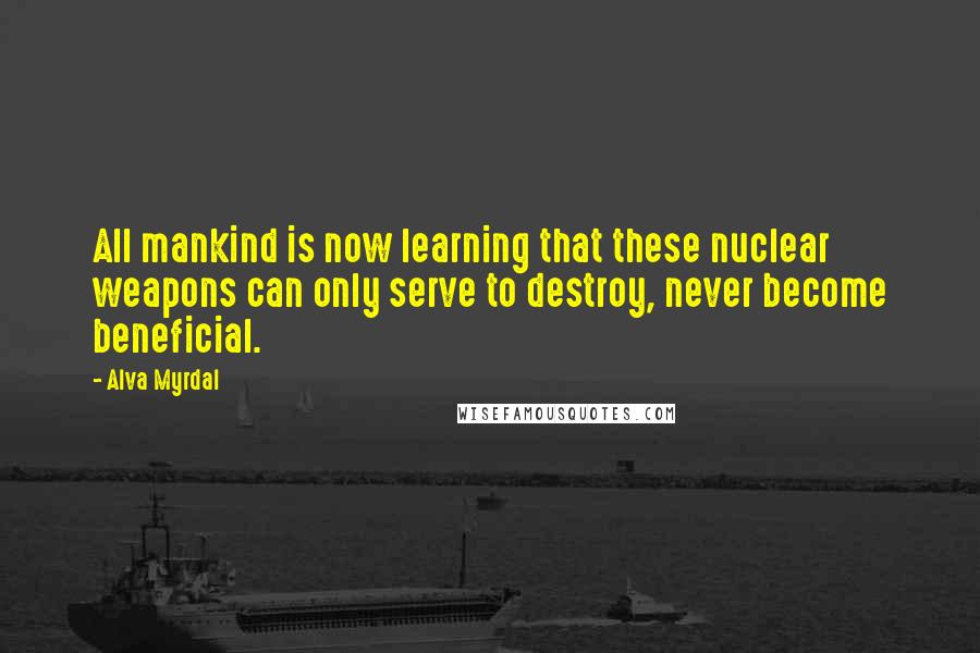 Alva Myrdal Quotes: All mankind is now learning that these nuclear weapons can only serve to destroy, never become beneficial.