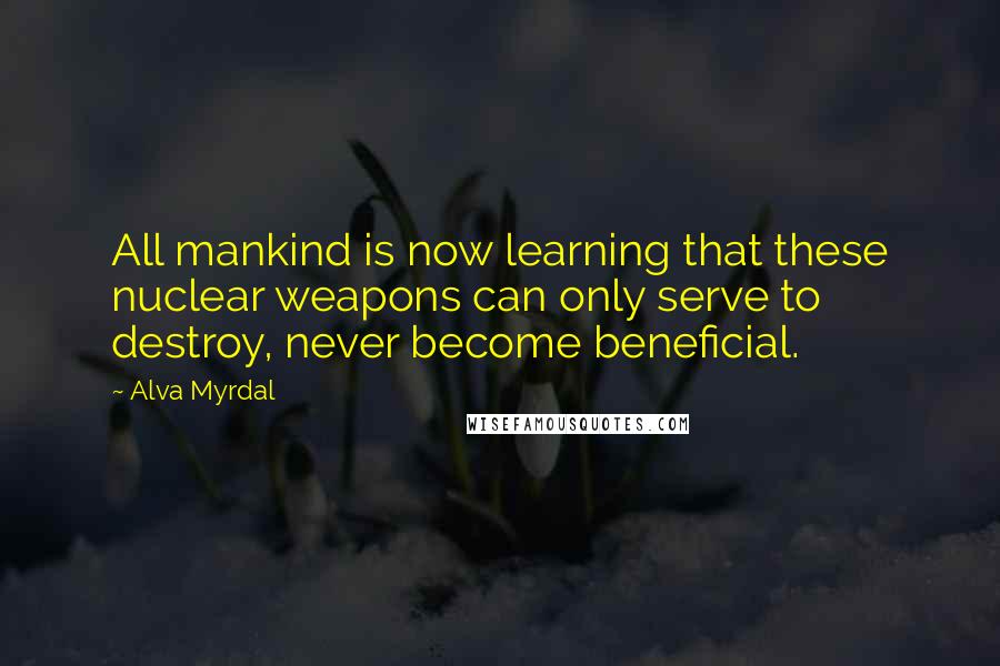 Alva Myrdal Quotes: All mankind is now learning that these nuclear weapons can only serve to destroy, never become beneficial.