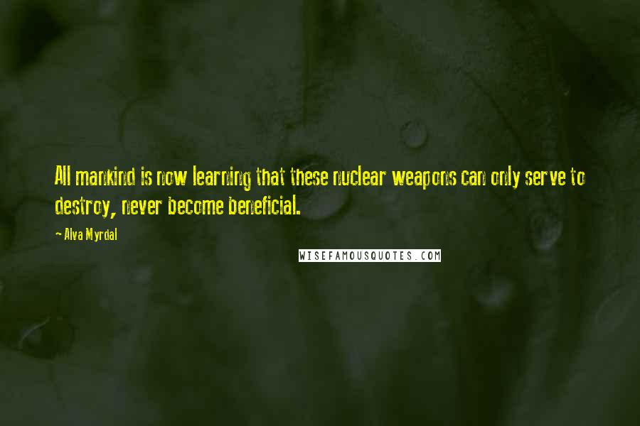 Alva Myrdal Quotes: All mankind is now learning that these nuclear weapons can only serve to destroy, never become beneficial.