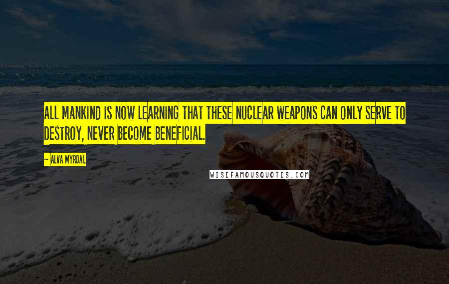 Alva Myrdal Quotes: All mankind is now learning that these nuclear weapons can only serve to destroy, never become beneficial.