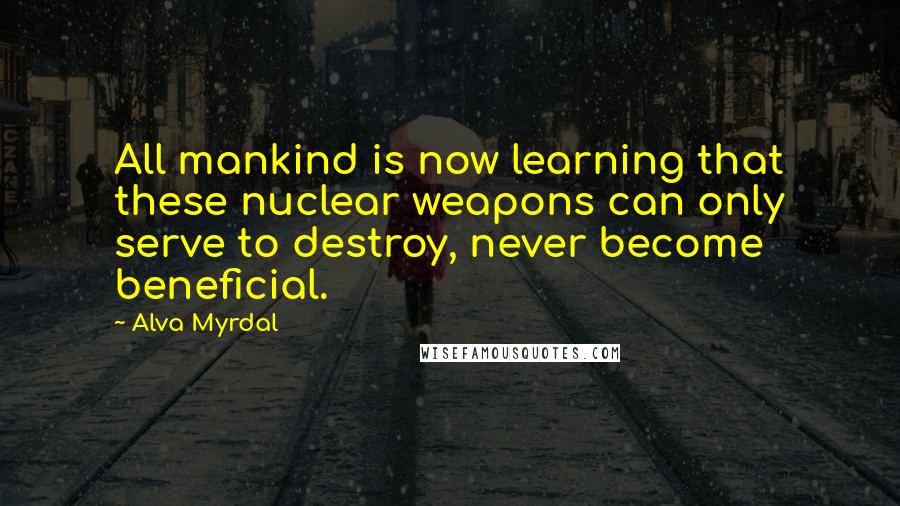 Alva Myrdal Quotes: All mankind is now learning that these nuclear weapons can only serve to destroy, never become beneficial.