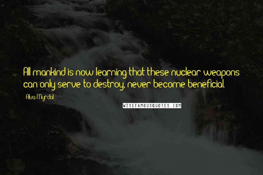 Alva Myrdal Quotes: All mankind is now learning that these nuclear weapons can only serve to destroy, never become beneficial.