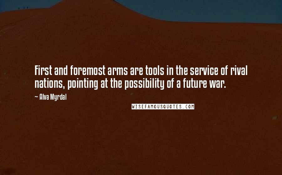 Alva Myrdal Quotes: First and foremost arms are tools in the service of rival nations, pointing at the possibility of a future war.