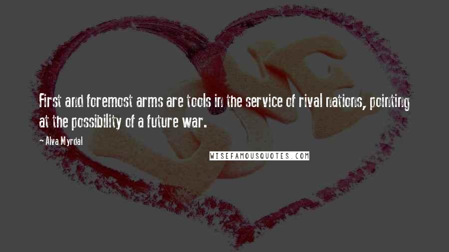 Alva Myrdal Quotes: First and foremost arms are tools in the service of rival nations, pointing at the possibility of a future war.