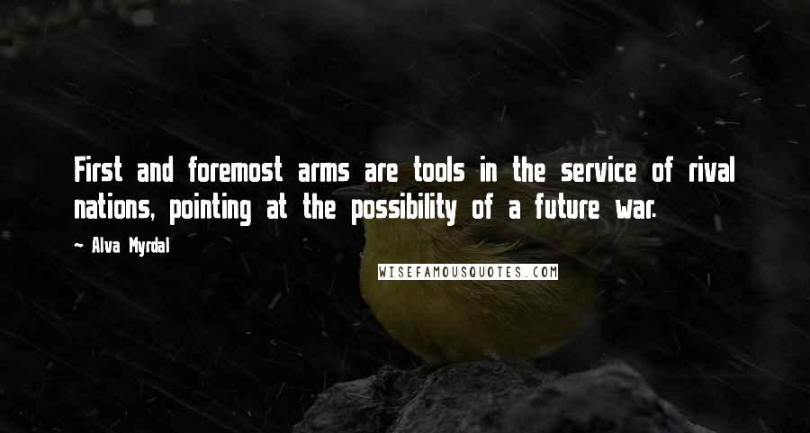 Alva Myrdal Quotes: First and foremost arms are tools in the service of rival nations, pointing at the possibility of a future war.