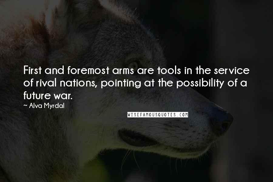 Alva Myrdal Quotes: First and foremost arms are tools in the service of rival nations, pointing at the possibility of a future war.