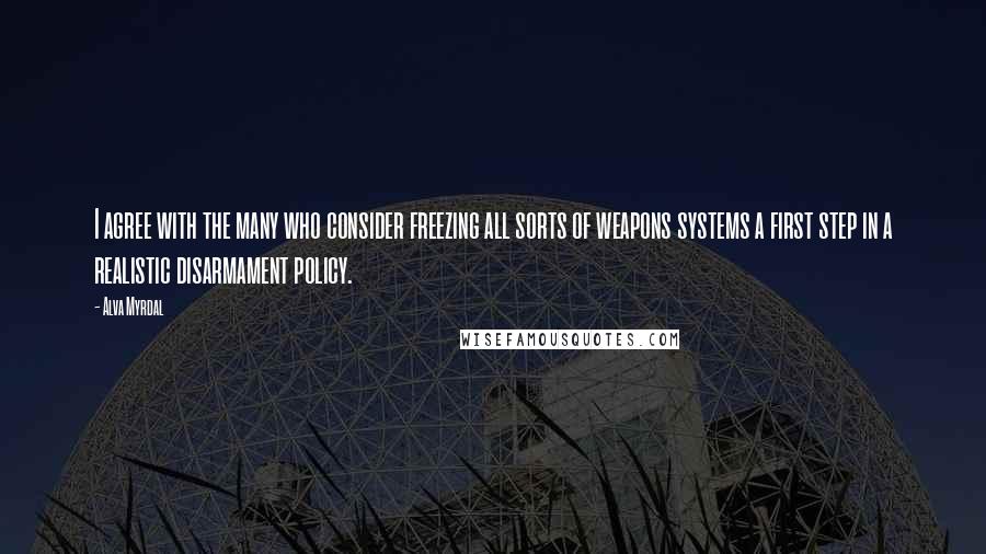 Alva Myrdal Quotes: I agree with the many who consider freezing all sorts of weapons systems a first step in a realistic disarmament policy.