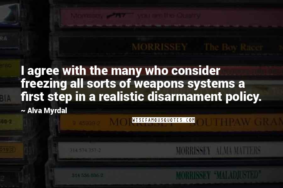 Alva Myrdal Quotes: I agree with the many who consider freezing all sorts of weapons systems a first step in a realistic disarmament policy.