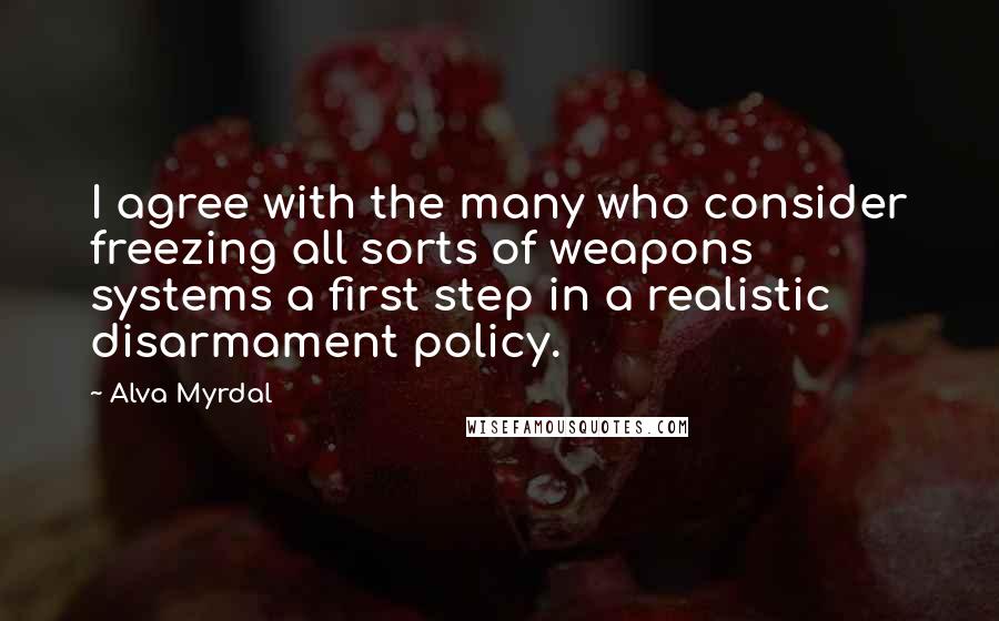 Alva Myrdal Quotes: I agree with the many who consider freezing all sorts of weapons systems a first step in a realistic disarmament policy.