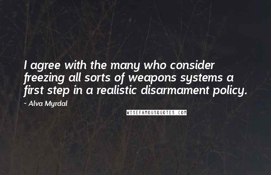 Alva Myrdal Quotes: I agree with the many who consider freezing all sorts of weapons systems a first step in a realistic disarmament policy.