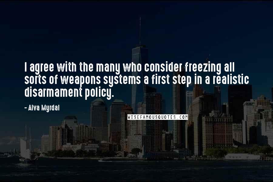 Alva Myrdal Quotes: I agree with the many who consider freezing all sorts of weapons systems a first step in a realistic disarmament policy.