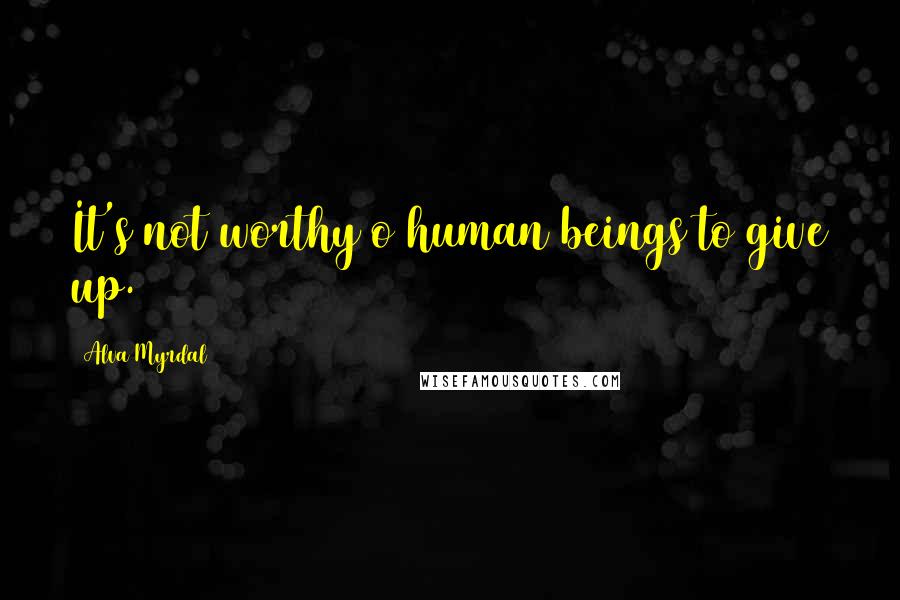 Alva Myrdal Quotes: It's not worthy o human beings to give up.