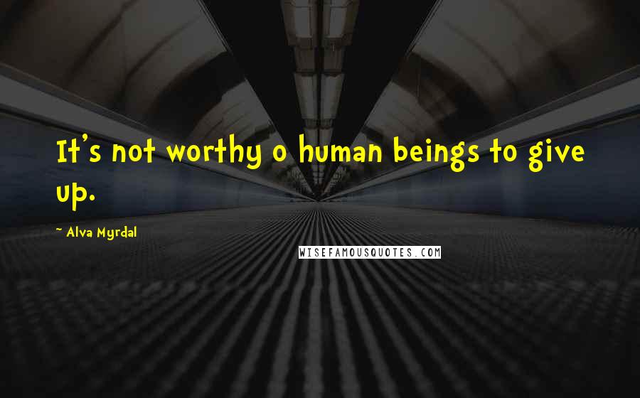 Alva Myrdal Quotes: It's not worthy o human beings to give up.