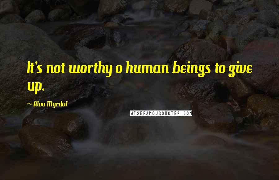 Alva Myrdal Quotes: It's not worthy o human beings to give up.