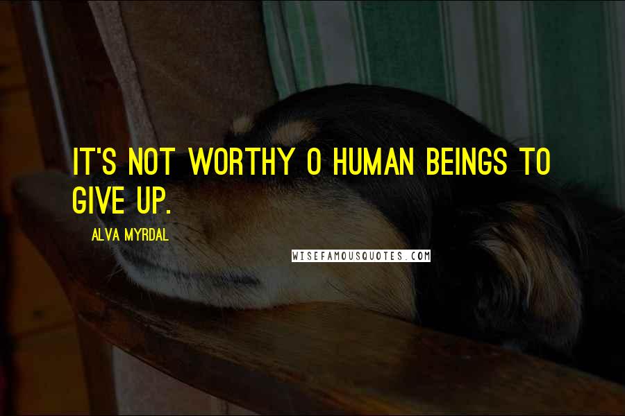 Alva Myrdal Quotes: It's not worthy o human beings to give up.