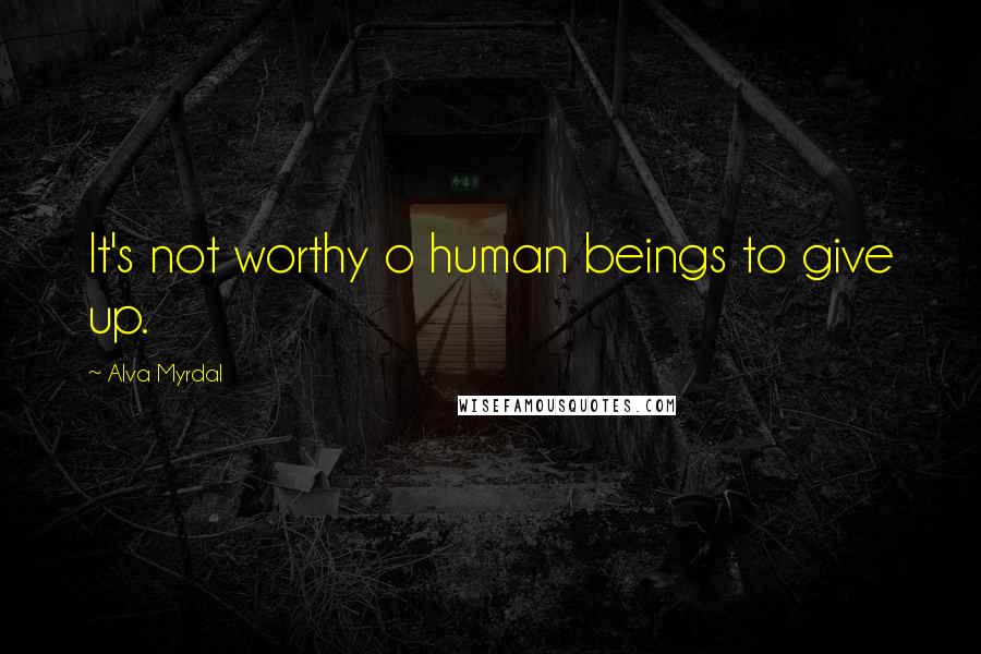 Alva Myrdal Quotes: It's not worthy o human beings to give up.