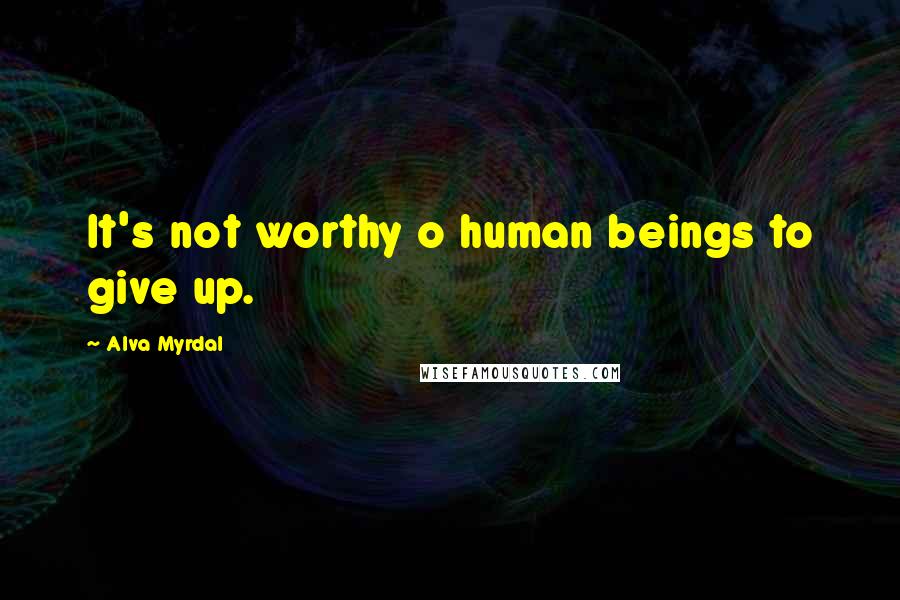 Alva Myrdal Quotes: It's not worthy o human beings to give up.