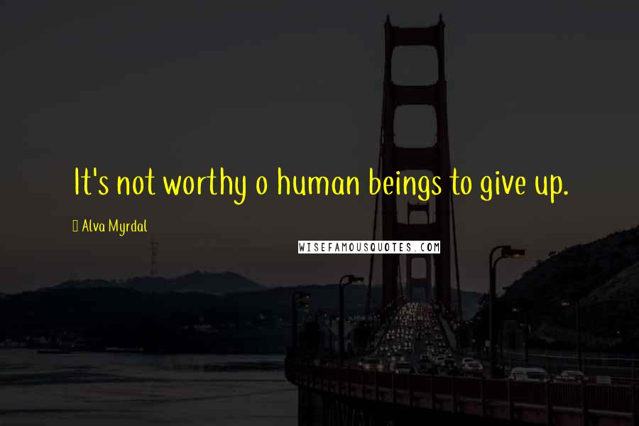 Alva Myrdal Quotes: It's not worthy o human beings to give up.