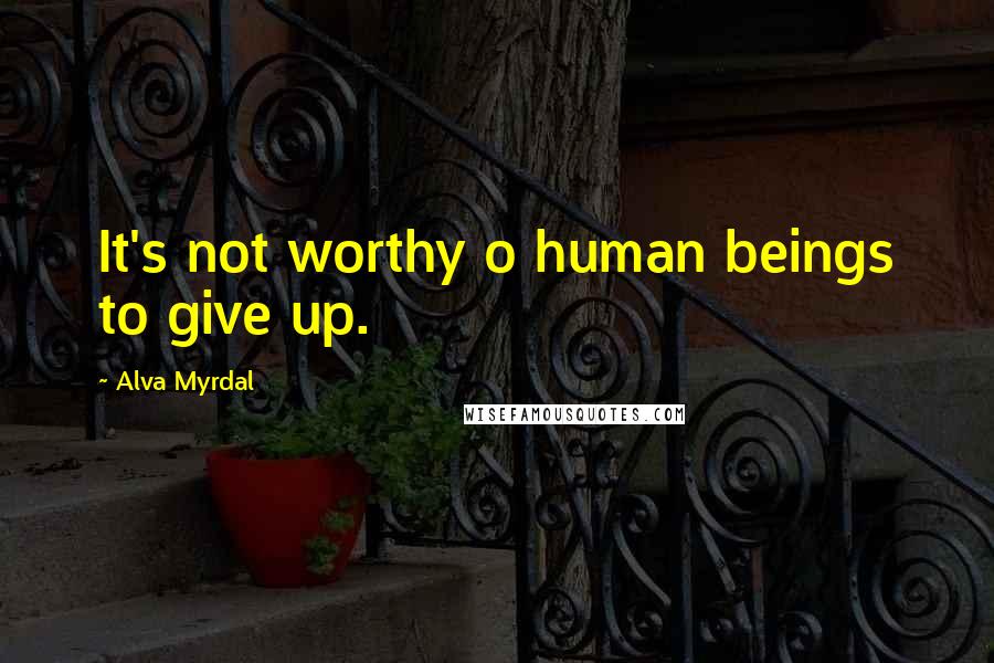 Alva Myrdal Quotes: It's not worthy o human beings to give up.