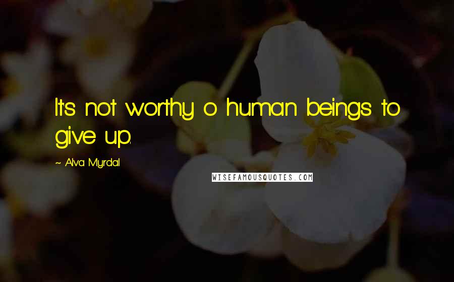 Alva Myrdal Quotes: It's not worthy o human beings to give up.