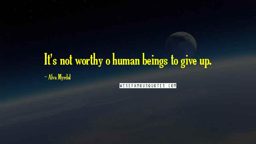 Alva Myrdal Quotes: It's not worthy o human beings to give up.