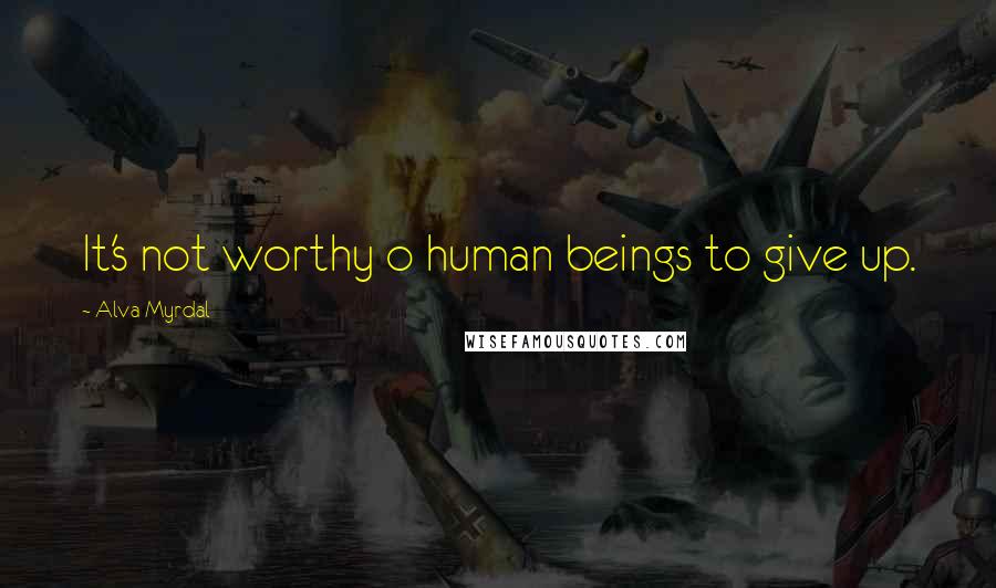 Alva Myrdal Quotes: It's not worthy o human beings to give up.