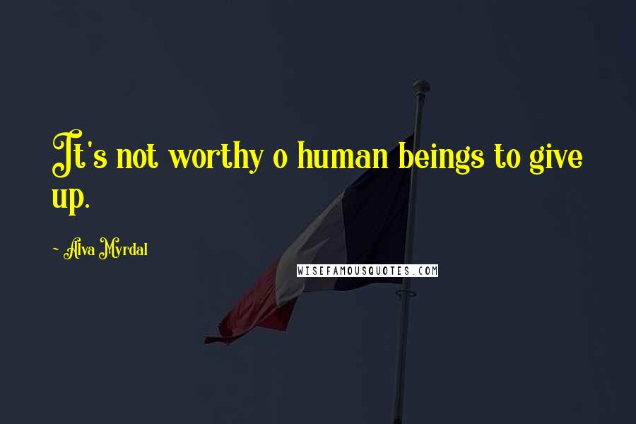 Alva Myrdal Quotes: It's not worthy o human beings to give up.