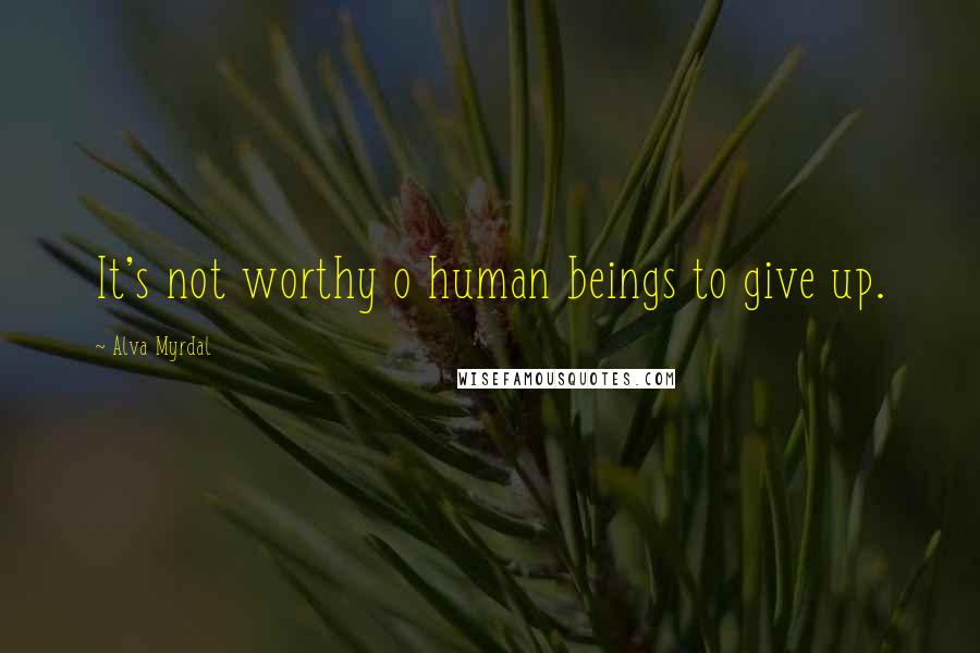 Alva Myrdal Quotes: It's not worthy o human beings to give up.