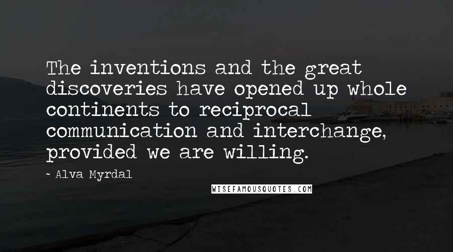 Alva Myrdal Quotes: The inventions and the great discoveries have opened up whole continents to reciprocal communication and interchange, provided we are willing.