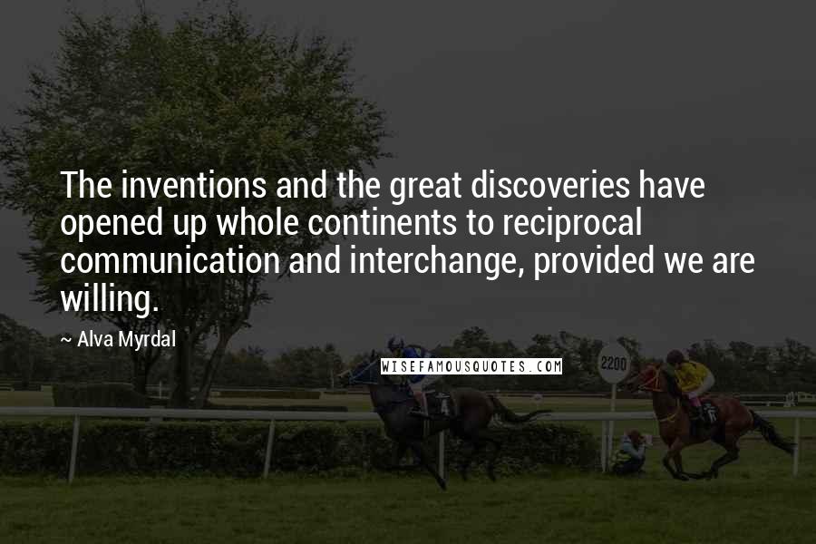 Alva Myrdal Quotes: The inventions and the great discoveries have opened up whole continents to reciprocal communication and interchange, provided we are willing.