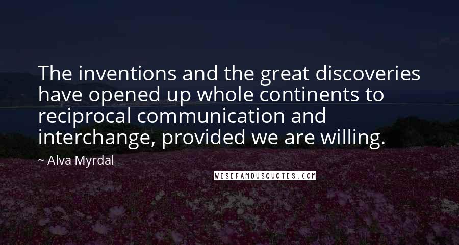 Alva Myrdal Quotes: The inventions and the great discoveries have opened up whole continents to reciprocal communication and interchange, provided we are willing.