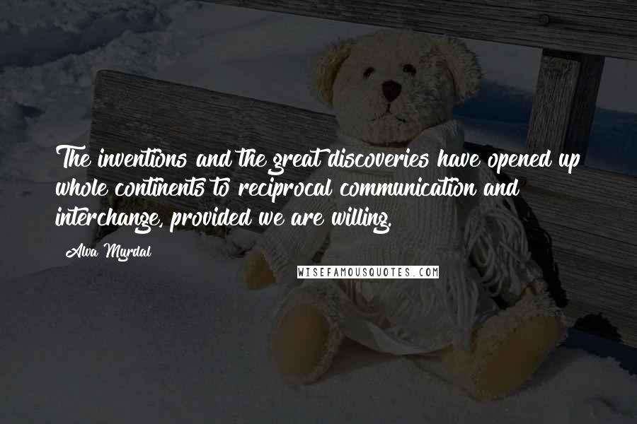 Alva Myrdal Quotes: The inventions and the great discoveries have opened up whole continents to reciprocal communication and interchange, provided we are willing.