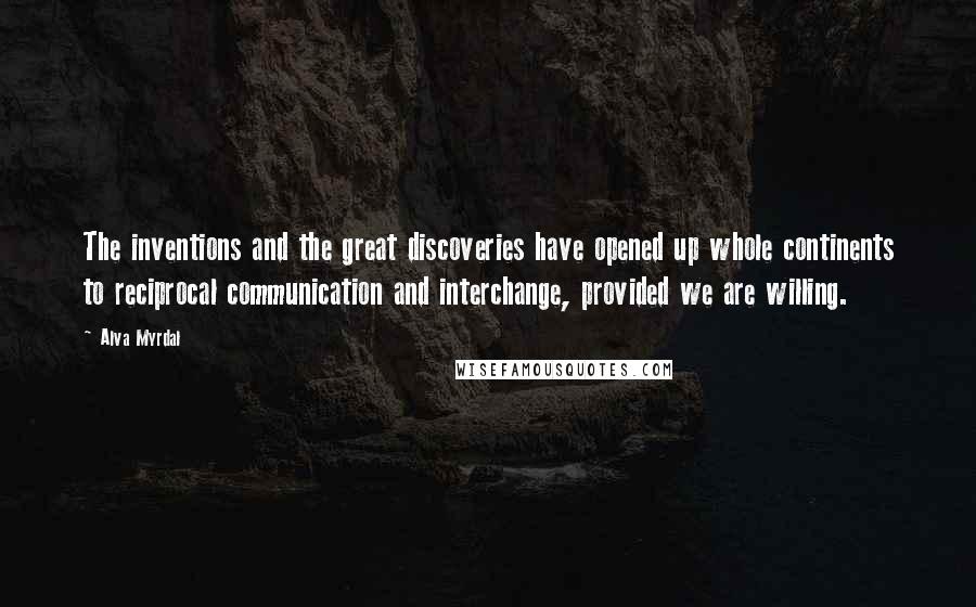 Alva Myrdal Quotes: The inventions and the great discoveries have opened up whole continents to reciprocal communication and interchange, provided we are willing.