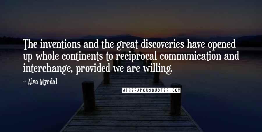 Alva Myrdal Quotes: The inventions and the great discoveries have opened up whole continents to reciprocal communication and interchange, provided we are willing.