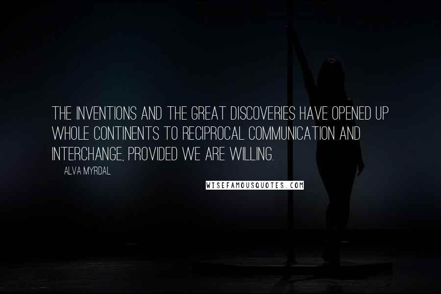 Alva Myrdal Quotes: The inventions and the great discoveries have opened up whole continents to reciprocal communication and interchange, provided we are willing.