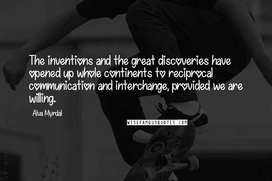 Alva Myrdal Quotes: The inventions and the great discoveries have opened up whole continents to reciprocal communication and interchange, provided we are willing.