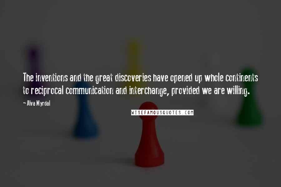 Alva Myrdal Quotes: The inventions and the great discoveries have opened up whole continents to reciprocal communication and interchange, provided we are willing.