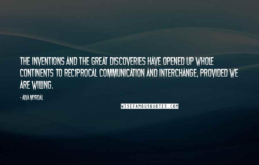 Alva Myrdal Quotes: The inventions and the great discoveries have opened up whole continents to reciprocal communication and interchange, provided we are willing.