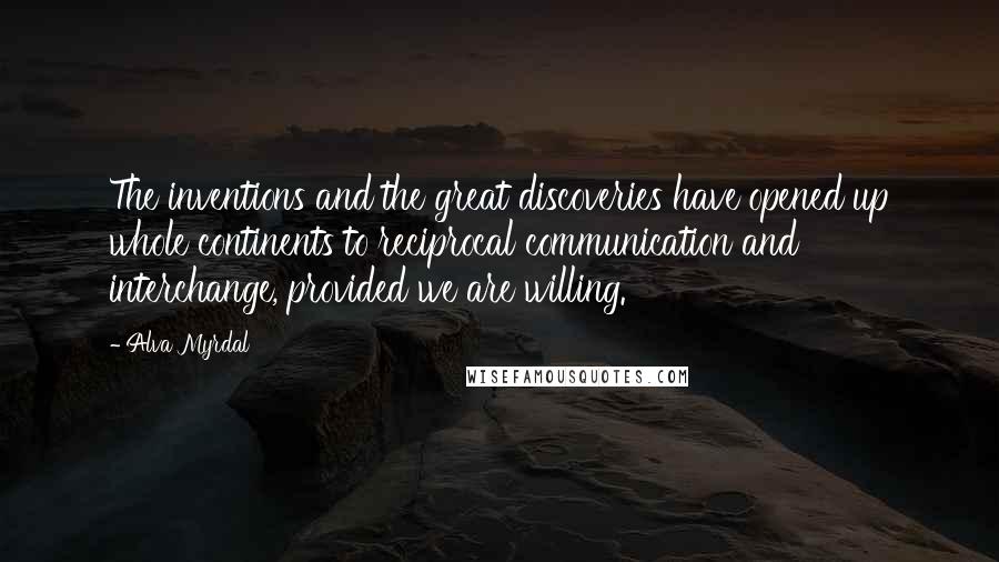 Alva Myrdal Quotes: The inventions and the great discoveries have opened up whole continents to reciprocal communication and interchange, provided we are willing.