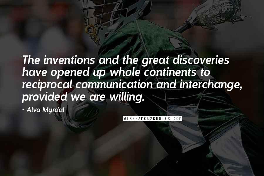 Alva Myrdal Quotes: The inventions and the great discoveries have opened up whole continents to reciprocal communication and interchange, provided we are willing.