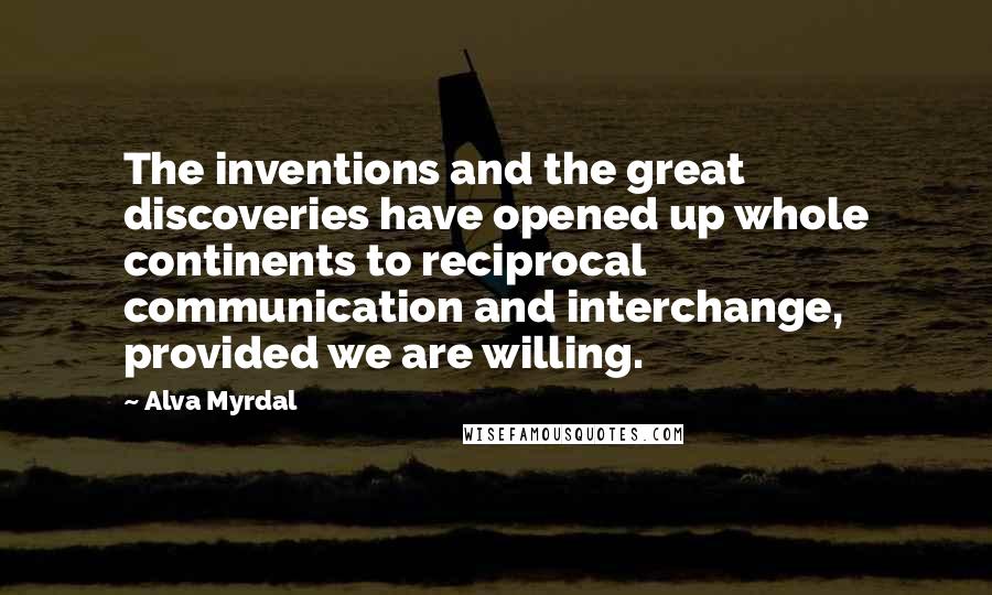 Alva Myrdal Quotes: The inventions and the great discoveries have opened up whole continents to reciprocal communication and interchange, provided we are willing.